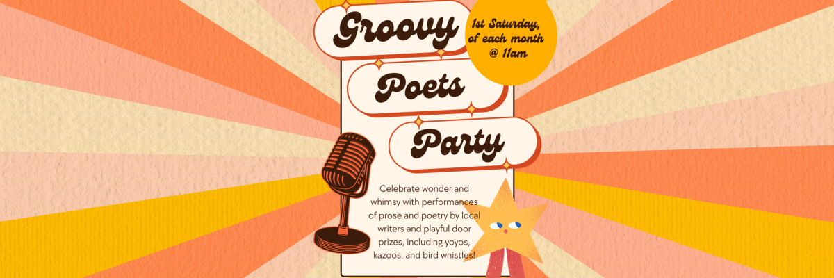 Groovy Poets Party, 1st Saturday of every month at 11am, Celebrate wonder and whimsy with poetry and prose performances by local writers and playful door prizes like yo-yos & kazoos.